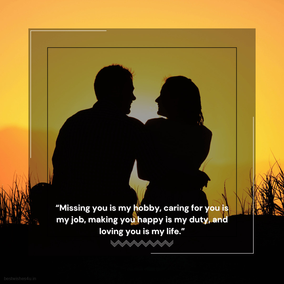 Missing you is my hobby, caring for you is my job, making you happy is my duty, and loving you is my life